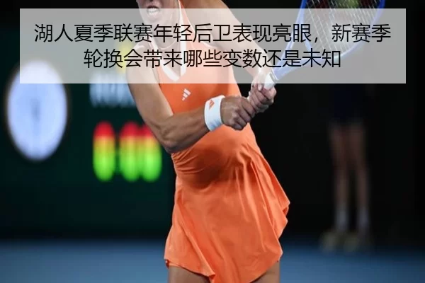 湖人夏季联赛年轻后卫表现亮眼，新赛季轮换会带来哪些变数还是未知