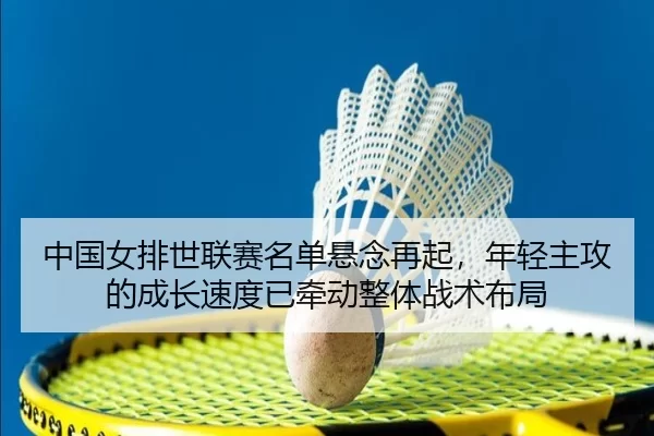 中国女排世联赛名单悬念再起，年轻主攻的成长速度已牵动整体战术布局